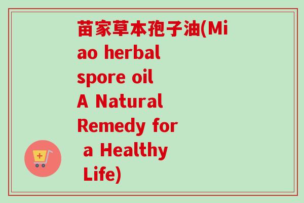 苗家草本孢子油(Miao herbal spore oil A Natural Remedy for a Healthy Life) 苗家草本孢子油(Miao herbal spore oil A Natural Remedy for a Healthy Life)