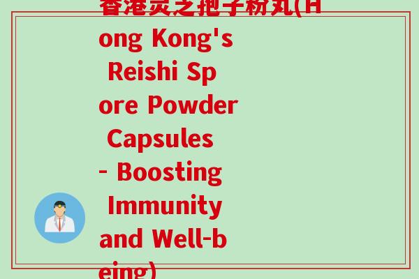 香港灵芝孢子粉丸(Hong Kong's Reishi Spore Powder Capsules - Boosting Immunity and Well-being)
