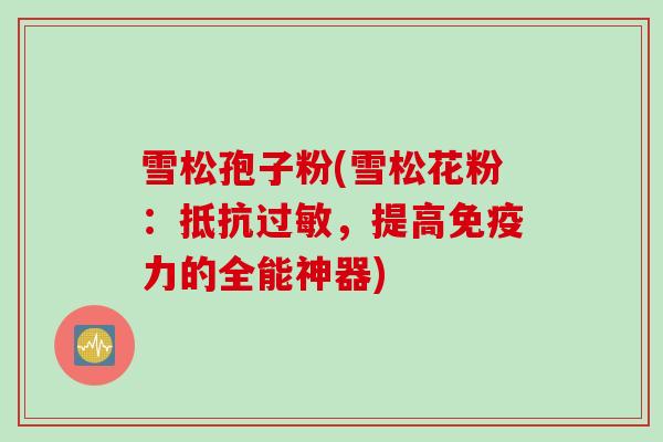 雪松孢子粉(雪松花粉：抵抗过敏，提高免疫力的全能神器)