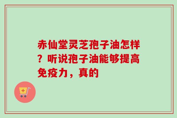 赤仙堂灵芝孢子油怎样？听说孢子油能够提高免疫力，真的