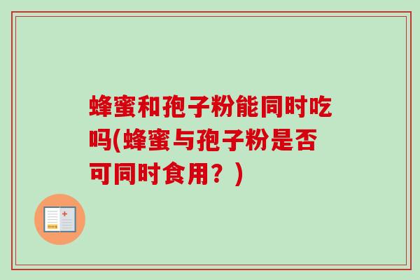 蜂蜜和孢子粉能同时吃吗(蜂蜜与孢子粉是否可同时食用?) 蜂蜜和孢子粉能同时吃吗(蜂蜜与孢子粉是否可同时食用?)
