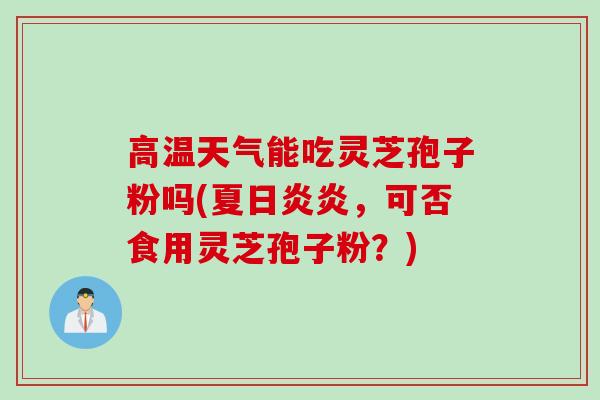 高温天气能吃灵芝孢子粉吗(夏日炎炎，可否食用灵芝孢子粉？)
