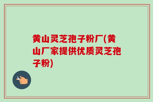 黄山灵芝孢子粉厂(黄山厂家提供优质灵芝孢子粉) 黄山灵芝孢子粉厂(黄山厂家提供优质灵芝孢子粉)