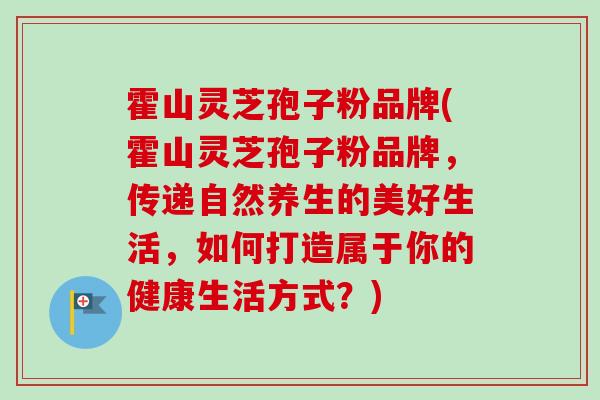 霍山灵芝孢子粉品牌(霍山灵芝孢子粉品牌,传递自然养生的美好生活,如何打造属于你的健康生活方式?)