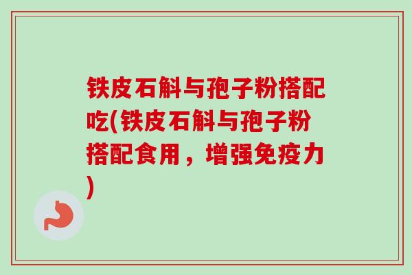 铁皮石斛与孢子粉搭配吃(铁皮石斛与孢子粉搭配食用,增强免疫力)