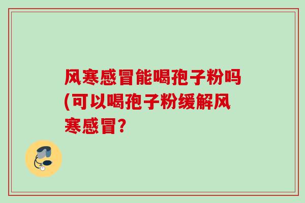 风寒感冒能喝孢子粉吗(可以喝孢子粉缓解风寒感冒?