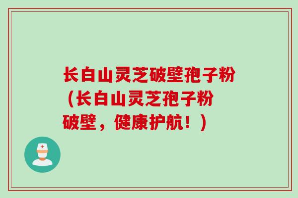 长白山灵芝破壁孢子粉 (长白山灵芝孢子粉破壁,健康护航!)
