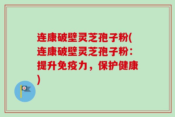 连康破壁灵芝孢子粉(连康破壁灵芝孢子粉:提升免疫力,保护健康)