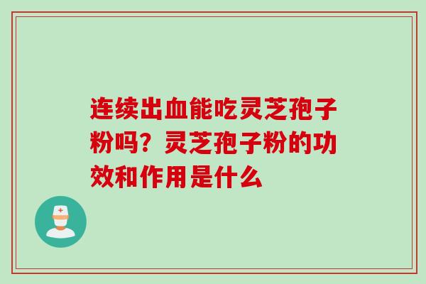 连续出血能吃灵芝孢子粉吗？灵芝孢子粉的功效和作用是什么