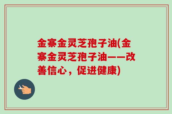 金寨金灵芝孢子油(金寨金灵芝孢子油——改善信心，促进健康)
