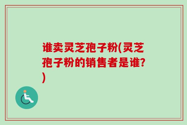 谁卖灵芝孢子粉(灵芝孢子粉的销售者是谁?)