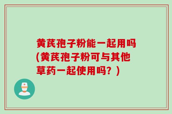 黄芪孢子粉能一起用吗(黄芪孢子粉可与其他草药一起使用吗?)