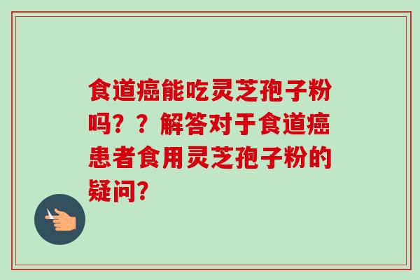 食道癌能吃灵芝孢子粉吗？？解答对于食道癌患者食用灵芝孢子粉的疑问？