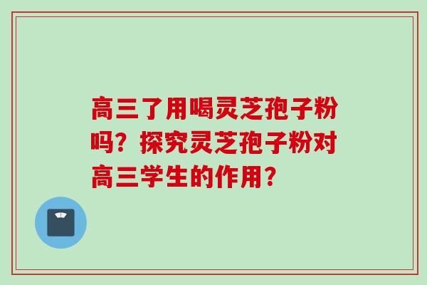 高三了用喝灵芝孢子粉吗？探究灵芝孢子粉对高三学生的作用？