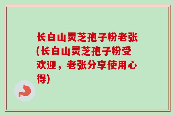 长白山灵芝孢子粉老张(长白山灵芝孢子粉受欢迎，老张分享使用心得)