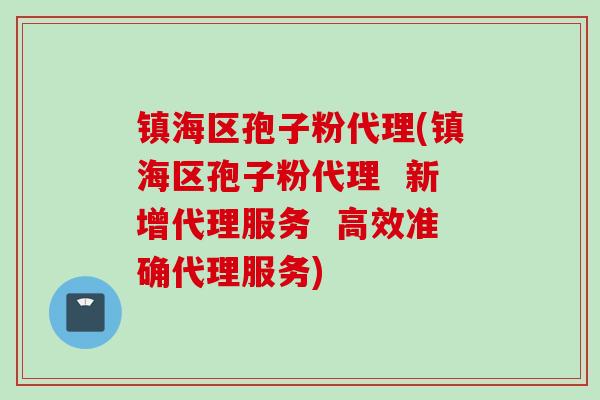 镇海区孢子粉代理(镇海区孢子粉代理 新增代理服务 高效准确代理服务)