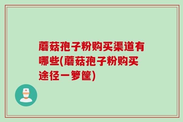 蘑菇孢子粉购买渠道有哪些(蘑菇孢子粉购买途径一箩筐)