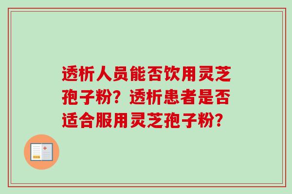 透析人员能否饮用灵芝孢子粉?透析患者是否适合服用灵芝孢子粉?