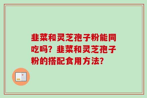 韭菜和灵芝孢子粉能同吃吗？韭菜和灵芝孢子粉的搭配食用方法？