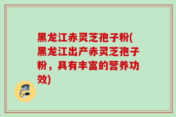 黑龙江赤灵芝孢子粉(黑龙江出产赤灵芝孢子粉，具有丰富的营养功效)