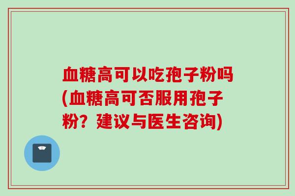 血糖高可以吃孢子粉吗(血糖高可否服用孢子粉？建议与医生咨询)