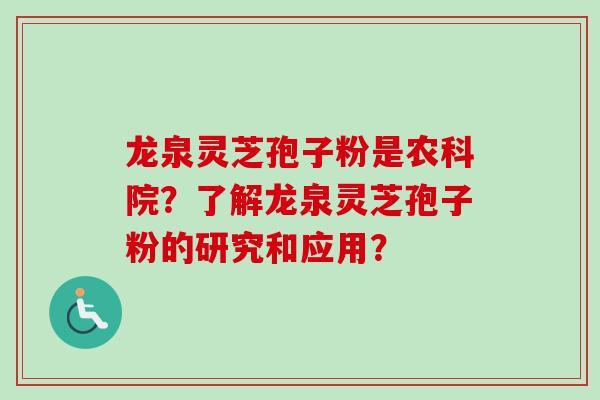 龙泉灵芝孢子粉是农科院？了解龙泉灵芝孢子粉的研究和应用？