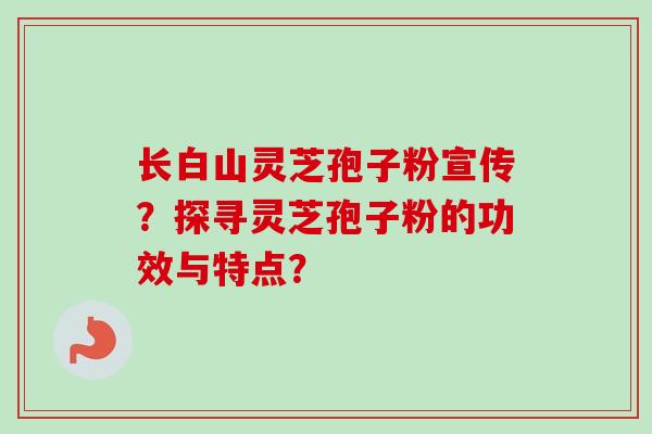 长白山灵芝孢子粉宣传?探寻灵芝孢子粉的功效与特点? 长白山灵芝孢子粉宣传?探寻灵芝孢子粉的功效与特点?