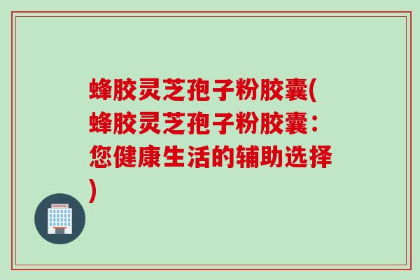 蜂胶灵芝孢子粉胶囊(蜂胶灵芝孢子粉胶囊:您健康生活的辅助选择)