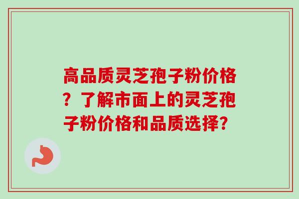 高品质灵芝孢子粉价格?了解市面上的灵芝孢子粉价格和品质选择?