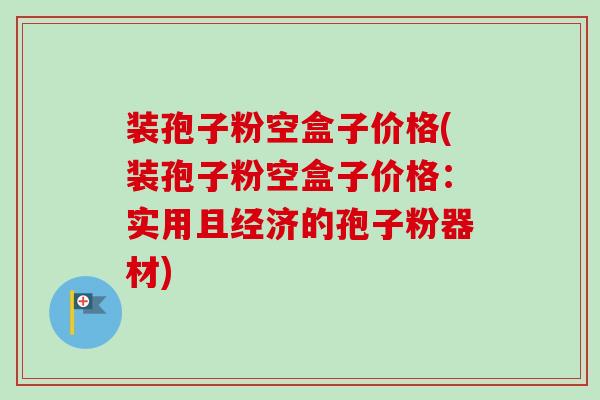 装孢子粉空盒子价格(装孢子粉空盒子价格：实用且经济的孢子粉器材)