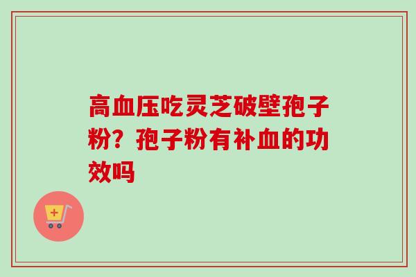 高血压吃灵芝破壁孢子粉？孢子粉有补血的功效吗