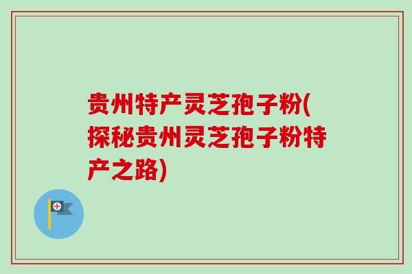 贵州特产灵芝孢子粉(探秘贵州灵芝孢子粉特产之路)