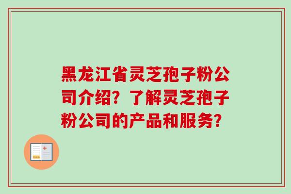 黑龙江省灵芝孢子粉公司介绍？了解灵芝孢子粉公司的产品和服务？