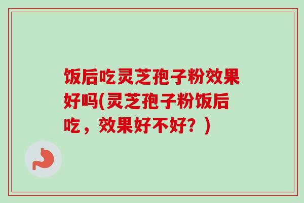 饭后吃灵芝孢子粉效果好吗(灵芝孢子粉饭后吃,效果好不好?)