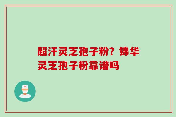 超汗灵芝孢子粉？锦华灵芝孢子粉靠谱吗