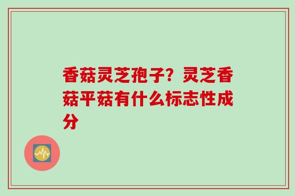 香菇灵芝孢子？灵芝香菇平菇有什么标志性成分