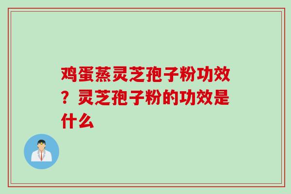 鸡蛋蒸灵芝孢子粉功效？灵芝孢子粉的功效是什么