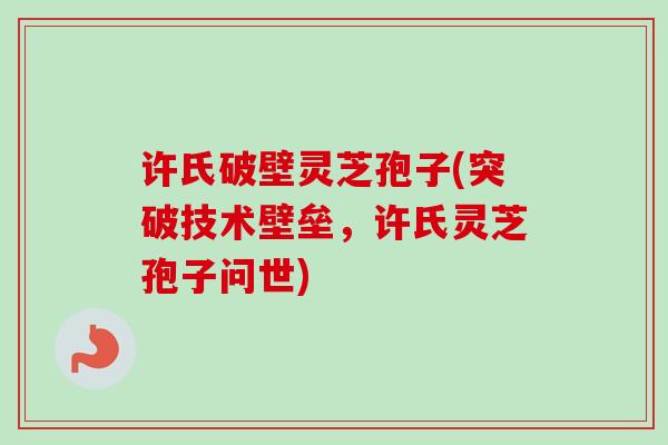 许氏破壁灵芝孢子(突破技术壁垒,许氏灵芝孢子问世)