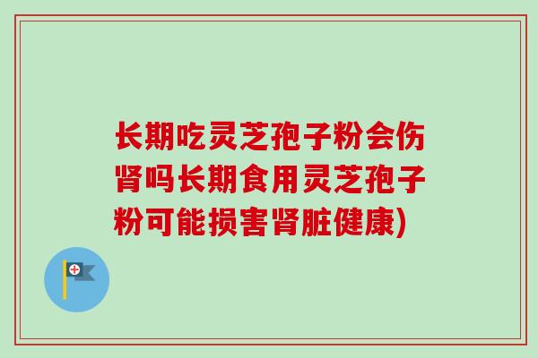 长期吃灵芝孢子粉会伤肾吗长期食用灵芝孢子粉可能损害肾脏健康)