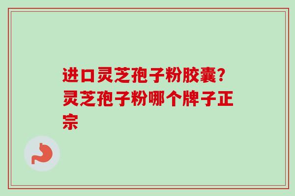 进口灵芝孢子粉胶囊？灵芝孢子粉哪个牌子正宗