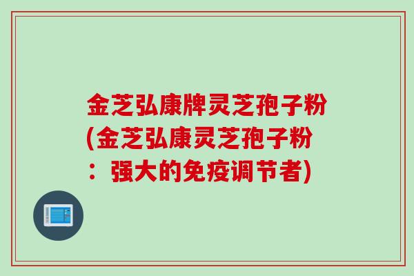 金芝弘康牌灵芝孢子粉(金芝弘康灵芝孢子粉:强大的免疫调节者)