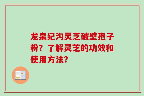 龙泉纪沟灵芝破壁孢子粉？了解灵芝的功效和使用方法？