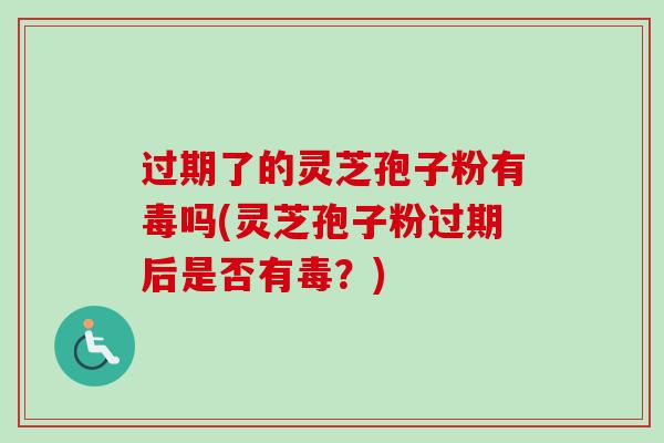 过期了的灵芝孢子粉有毒吗(灵芝孢子粉过期后是否有毒？)