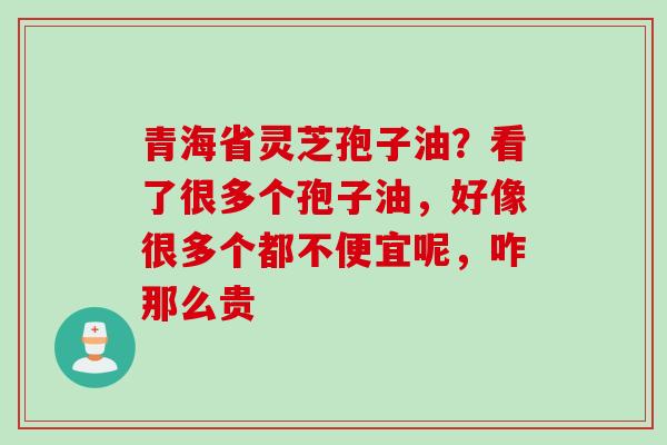 青海省灵芝孢子油?看了很多个孢子油,好像很多个都不便宜呢,咋那么贵