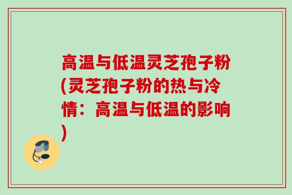 高温与低温灵芝孢子粉(灵芝孢子粉的热与冷情:高温与低温的影响)