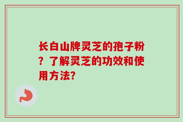 长白山牌灵芝的孢子粉?了解灵芝的功效和使用方法?