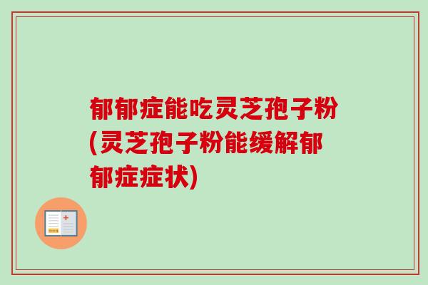 郁郁症能吃灵芝孢子粉(灵芝孢子粉能缓解郁郁症症状)
