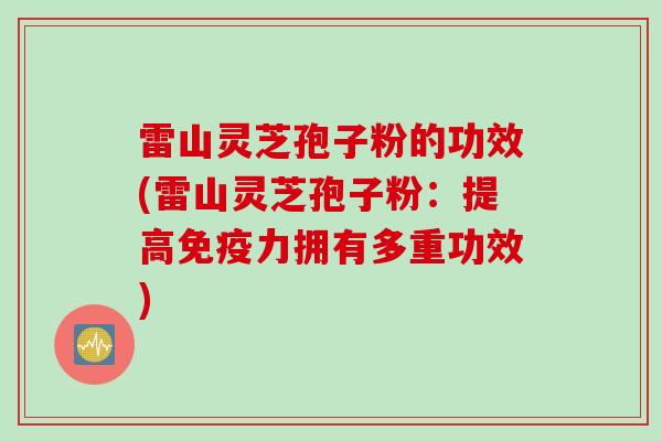 雷山灵芝孢子粉的功效(雷山灵芝孢子粉:提高免疫力拥有多重功效)
