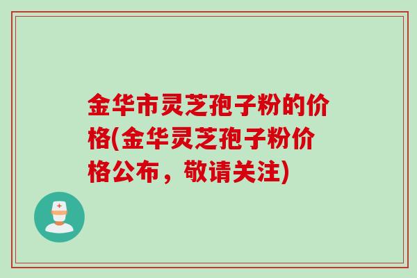 金华市灵芝孢子粉的价格(金华灵芝孢子粉价格公布,敬请关注)