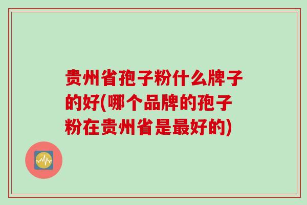 贵州省孢子粉什么牌子的好(哪个品牌的孢子粉在贵州省是最好的)